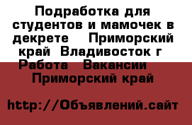 Подработка для студентов и мамочек в декрете  - Приморский край, Владивосток г. Работа » Вакансии   . Приморский край